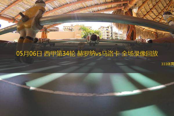 05月06日 西甲第34輪 赫羅納vs馬洛卡 全場(chǎng)錄像回放