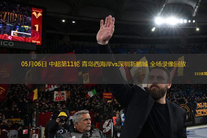05月06日 中超第11輪 青島西海岸vs深圳新鵬城 全場(chǎng)錄像回放