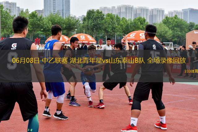 06月08日 中乙聯(lián)賽 湖北青年星vs山東泰山B隊 全場錄像回放
