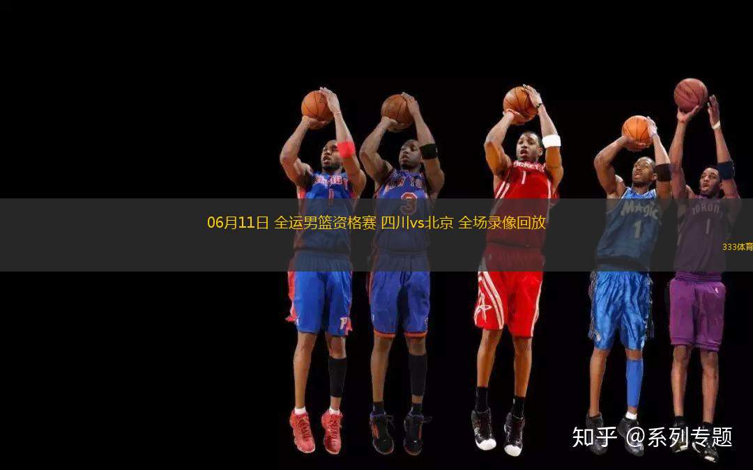 06月11日 全運(yùn)男籃資格賽 四川vs北京 全場錄像回放