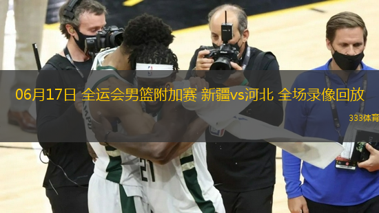 06月17日 全運(yùn)會(huì)男籃附加賽 新疆vs河北 全場錄像回放
