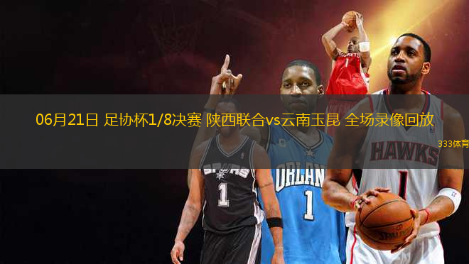 06月21日 足協(xié)杯1/8決賽 陜西聯(lián)合vs云南玉昆 全場(chǎng)錄像回放