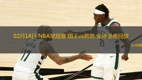 02月14日 NBA常規(guī)賽 國王vs鵜鶘 全場錄像回放