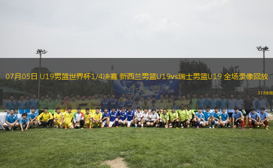 07月05日 U19男籃世界杯1/4決賽 新西蘭男籃U19vs瑞士男籃U19 全場(chǎng)錄像回放