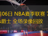 07月06日 NBA夏季聯(lián)賽 76人vs爵士 全場錄像回放