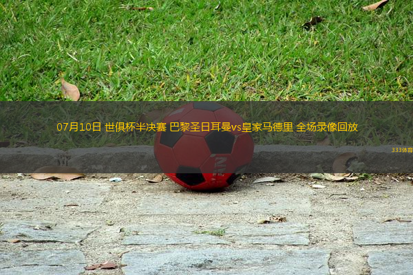 07月10日 世俱杯半決賽 巴黎圣日耳曼vs皇家馬德里 全場錄像回放