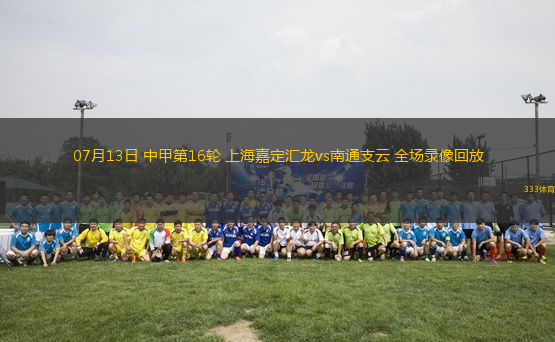 07月13日 中甲第16輪 上海嘉定匯龍vs南通支云 全場(chǎng)錄像回放