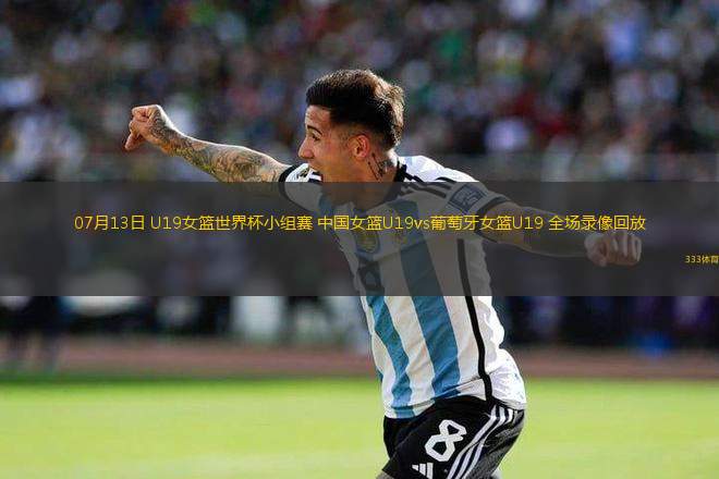 07月13日 U19女籃世界杯小組賽 中國(guó)女籃U19vs葡萄牙女籃U19 全場(chǎng)錄像回放
