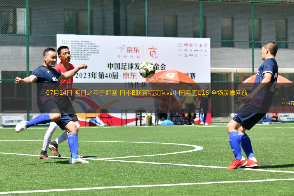 07月14日 明日之星爭(zhēng)冠賽 日本B聯(lián)賽精英隊(duì)vs中國(guó)男籃U16 全場(chǎng)錄像回放