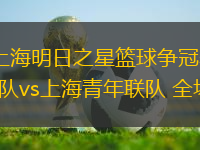 07月15日 上海明日之星籃球爭冠賽小組賽 中國香港邀請隊vs上海青年聯(lián)隊 全場錄像回放