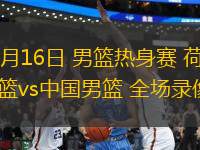 07月16日 男籃熱身賽 荷蘭男籃vs中國男籃 全場錄像