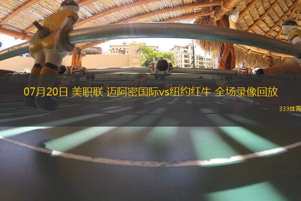 07月20日 美職聯(lián) 邁阿密?chē)?guó)際vs紐約紅牛 全場(chǎng)錄像回放