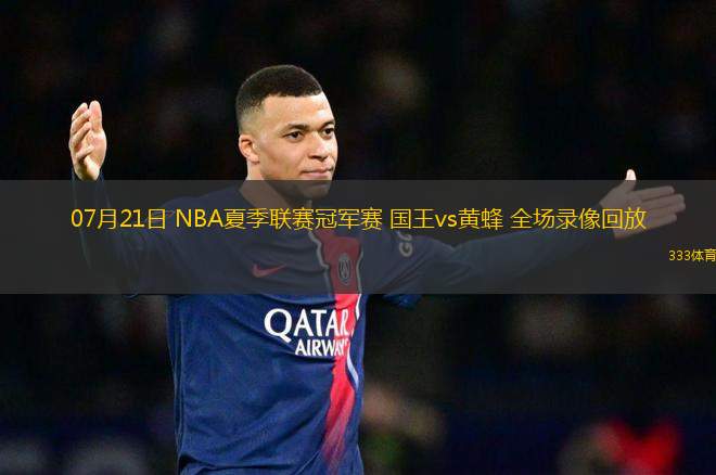 07月21日 NBA夏季聯(lián)賽冠軍賽 國王vs黃蜂 全場錄像回放