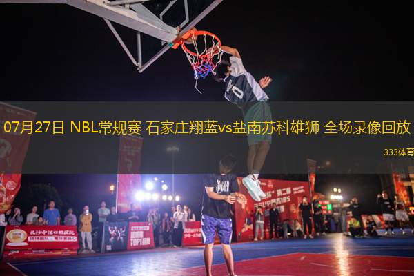 07月27日 NBL常規(guī)賽 石家莊翔藍(lán)vs鹽南蘇科雄獅 全場(chǎng)錄像回放