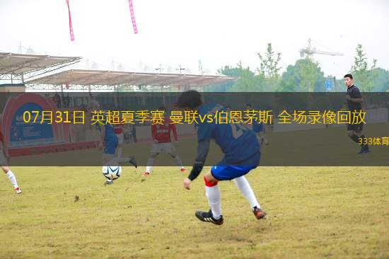 07月31日 英超夏季賽 曼聯(lián)vs伯恩茅斯 全場(chǎng)錄像回放