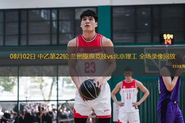 08月02日 中乙第22輪 蘭州隴原競技vs北京理工 全場錄像回放