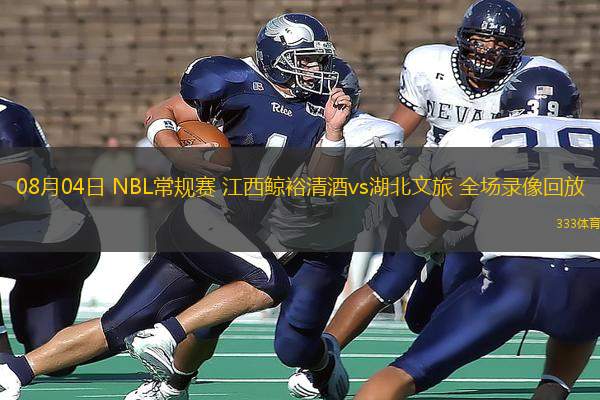 08月04日 NBL常規(guī)賽 江西鯨裕清酒vs湖北文旅 全場錄像回放