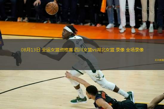 08月13日 全運(yùn)女籃資格賽 四川女籃vs湖北女籃 錄像 全場錄像