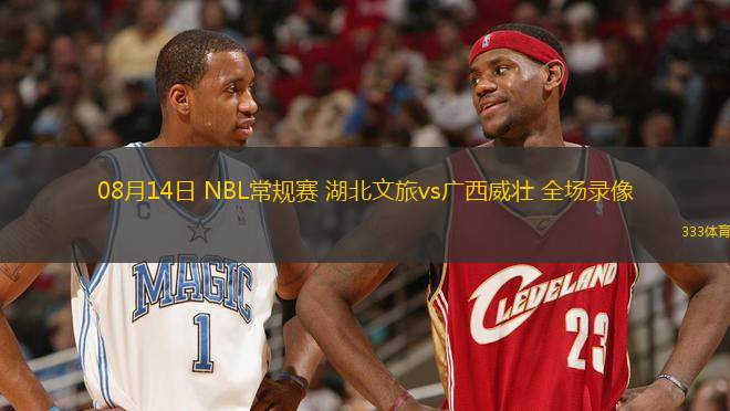 08月14日 NBL常規(guī)賽 湖北文旅vs廣西威壯 全場錄像