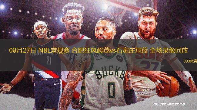 08月27日 NBL常規(guī)賽 合肥狂風(fēng)峻茂vs石家莊翔藍(lán) 全場錄像回放