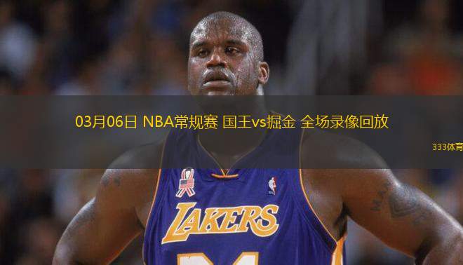 03月06日 NBA常規(guī)賽 國(guó)王vs掘金 全場(chǎng)錄像回放