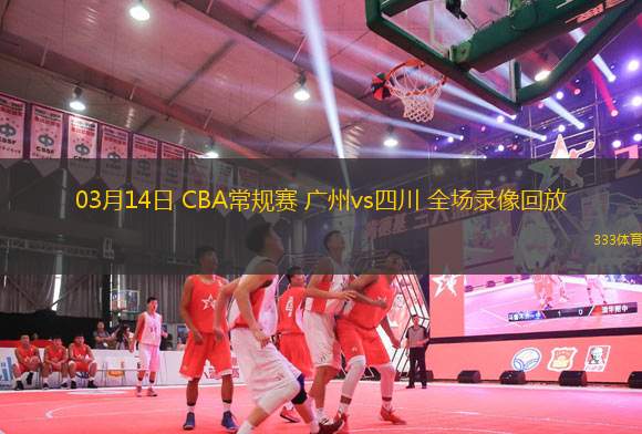 03月14日 CBA常規(guī)賽 廣州vs四川 全場錄像回放